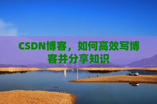 CSDN博客，如何高效写博客并分享知识